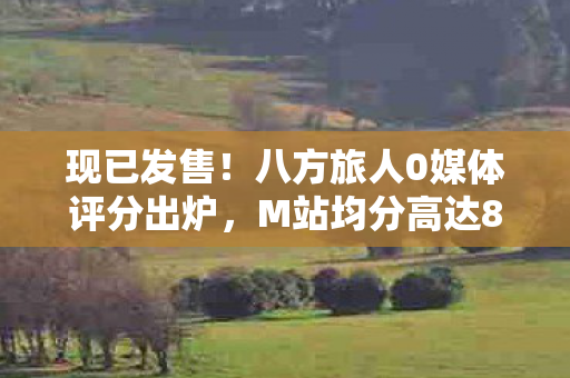 现已发售！八方旅人0媒体评分出炉，M站均分高达85分