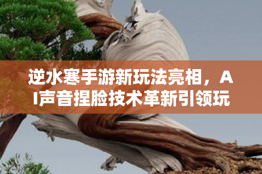 逆水寒手游新玩法亮相，AI声音捏脸技术革新引领玩家认知新纪元