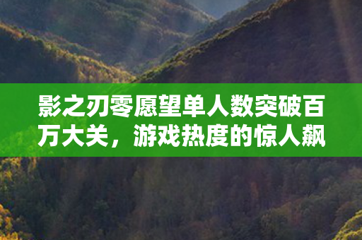 影之刃零愿望单人数突破百万大关，游戏热度的惊人飙升！仅用十五天达成！