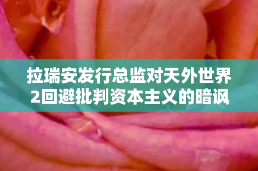 拉瑞安发行总监对天外世界2回避批判资本主义的暗讽