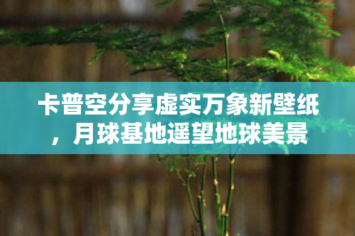 卡普空分享虚实万象新壁纸，月球基地遥望地球美景