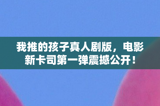 我推的孩子真人剧版，电影新卡司第一弹震撼公开！