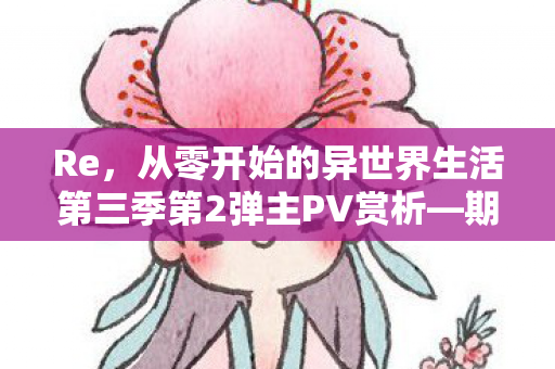 Re，从零开始的异世界生活第三季第2弹主PV赏析—期待与热血的再次碰撞！
