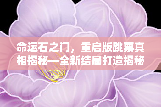命运石之门，重启版跳票真相揭秘—全新结局打造揭秘之旅