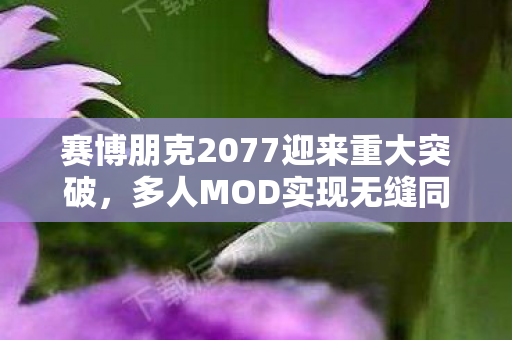 赛博朋克2077迎来重大突破，多人MOD实现无缝同步
