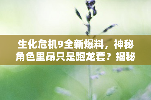 生化危机9全新爆料，神秘角色里昂只是跑龙套？揭秘幕后真相