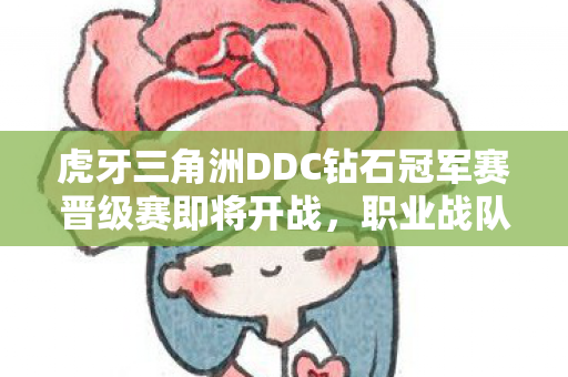虎牙三角洲DDC钻石冠军赛晋级赛即将开战，职业战队蓄势待发