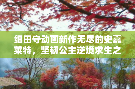细田守动画新作无尽的史嘉莱特，坚韧公主逆境求生之旅正式公开