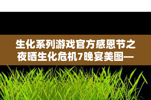 生化系列游戏官方感恩节之夜晒生化危机7晚宴美图—庆祝感恩节的独特方式