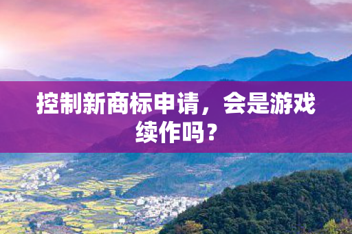 控制新商标申请，会是游戏续作吗？