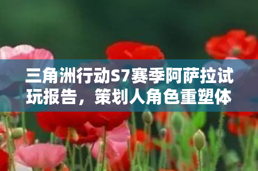 三角洲行动S7赛季阿萨拉试玩报告，策划人角色重塑体验