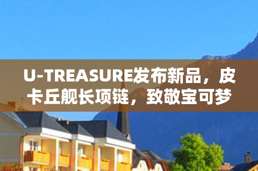U-TREASURE发布新品，皮卡丘舰长项链，致敬宝可梦经典