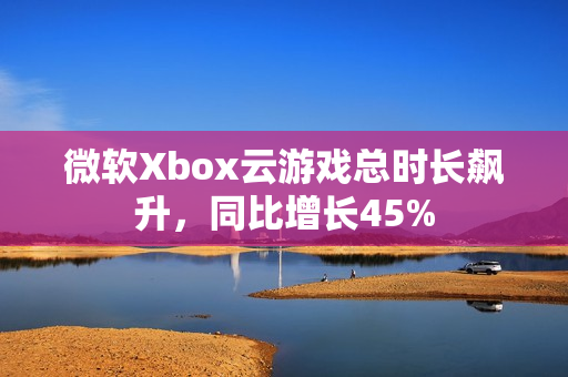 微软Xbox云游戏总时长飙升，同比增长45%