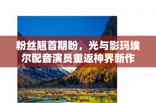 粉丝翘首期盼，光与影玛埃尔配音演员重返神界新作