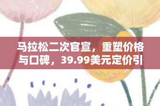 马拉松二次官宣，重塑价格与口碑，39.99美元定价引发玩家热议！