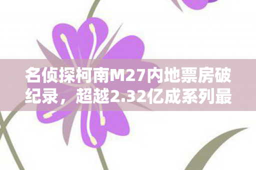 名侦探柯南M27内地票房破纪录，超越2.32亿成系列最高之作！