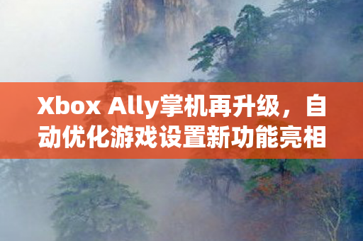 Xbox Ally掌机再升级，自动优化游戏设置新功能亮相