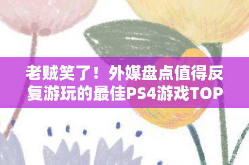 老贼笑了！外媒盘点值得反复游玩的最佳PS4游戏TOP10