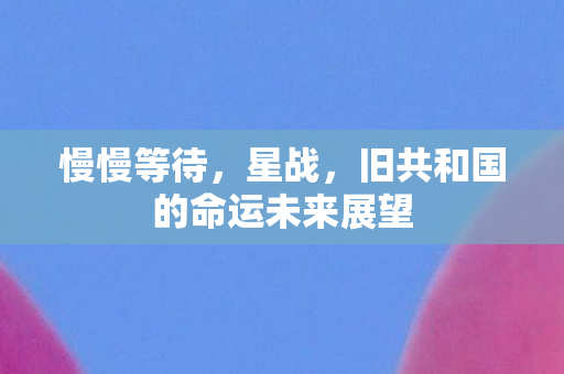 慢慢等待，星战，旧共和国的命运未来展望