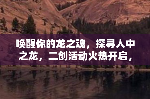 唤醒你的龙之魂，探寻人中之龙，二创活动火热开启，游戏博物馆联名纪念票限时发放中