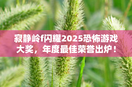 寂静岭f闪耀2025恐怖游戏大奖，年度最佳荣誉出炉！
