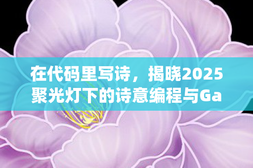 在代码里写诗，揭晓2025聚光灯下的诗意编程与GameJam大奖盛况