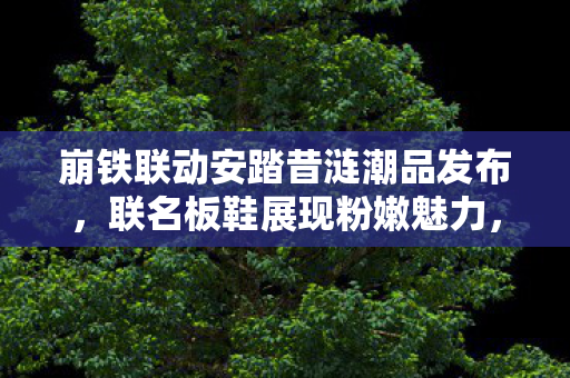 崩铁联动安踏昔涟潮品发布，联名板鞋展现粉嫩魅力，猛男必备之选！