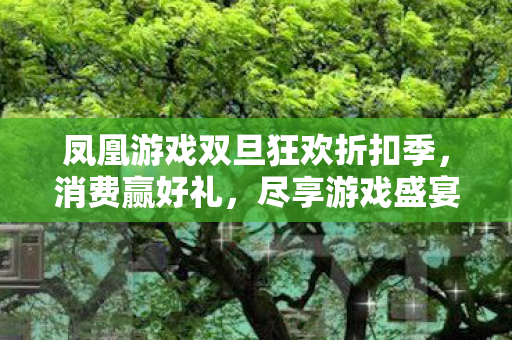 凤凰游戏双旦狂欢折扣季，消费赢好礼，尽享游戏盛宴！