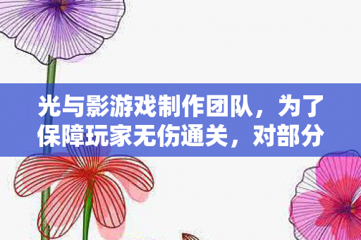 光与影游戏制作团队，为了保障玩家无伤通关，对部分机制进行了删减