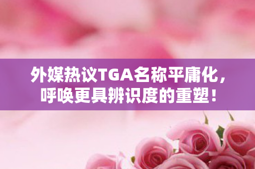 外媒热议TGA名称平庸化，呼唤更具辨识度的重塑！