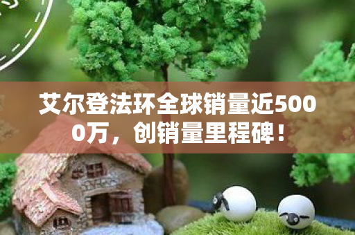 艾尔登法环全球销量近5000万，创销量里程碑！