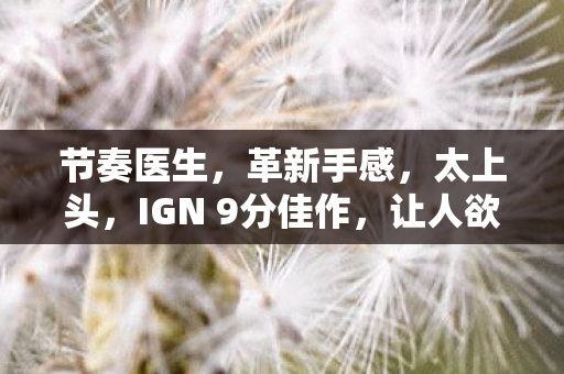 节奏医生，革新手感，太上头，IGN 9分佳作，让人欲罢不能