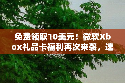 免费领取10美元！微软Xbox礼品卡福利再次来袭，速查账户赢福利！