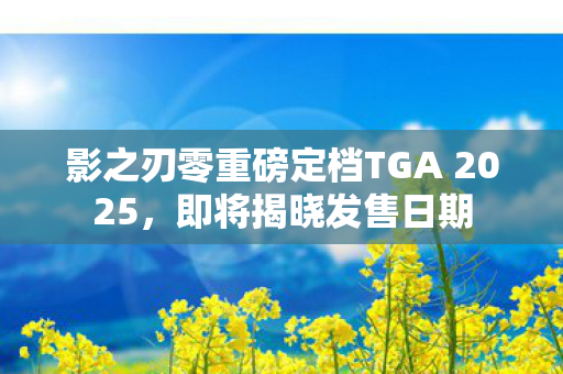 影之刃零重磅定档TGA 2025，即将揭晓发售日期