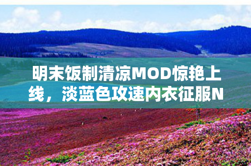 明末饭制清凉MOD惊艳上线，淡蓝色攻速内衣征服N站！