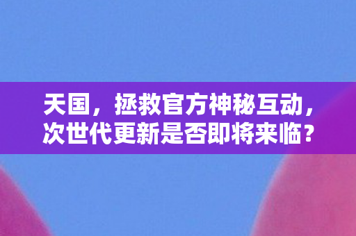 天国，拯救官方神秘互动，次世代更新是否即将来临？
