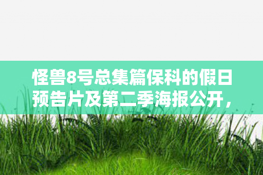 怪兽8号总集篇保科的假日预告片及第二季海报公开，引发粉丝热议