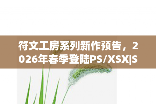 符文工房系列新作预告，2026年春季登陆PS/XSX|S，预购正式开启
