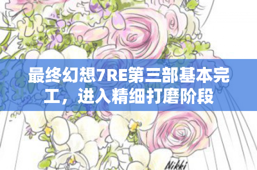 最终幻想7RE第三部基本完工，进入精细打磨阶段