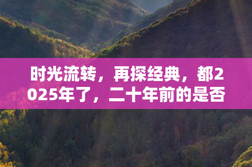 时光流转，再探经典，都2025年了，二十年前的是否值得一玩？