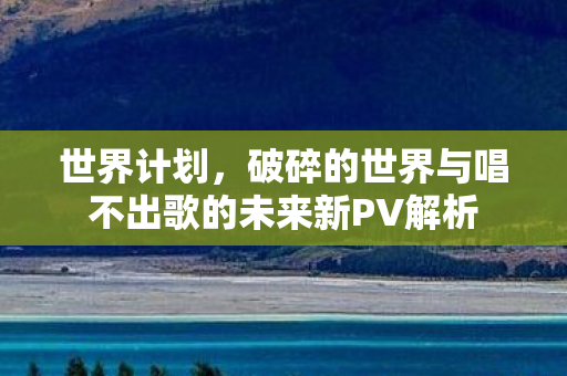 世界计划，破碎的世界与唱不出歌的未来新PV解析