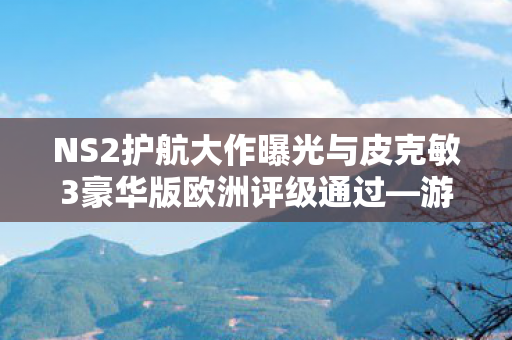 NS2护航大作曝光与皮克敏3豪华版欧洲评级通过—游戏界瞩目时刻揭秘