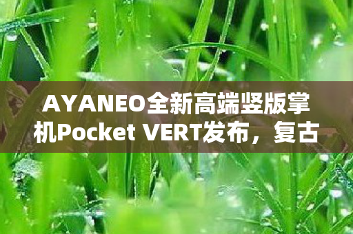 AYANEO全新高端竖版掌机Pocket VERT发布，复古奢华的极致体验