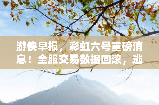 游侠早报，彩虹六号重磅消息！全服交易数据回滚，逃离塔科夫未来更新计划揭晓