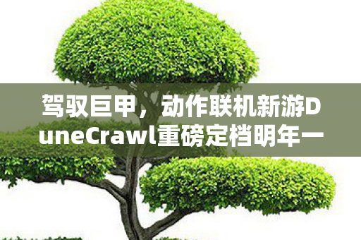 驾驭巨甲，动作联机新游DuneCrawl重磅定档明年一月
