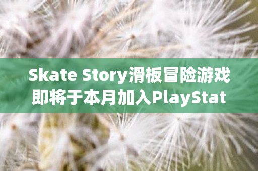 Skate Story滑板冒险游戏即将于本月加入PlayStation游戏目录