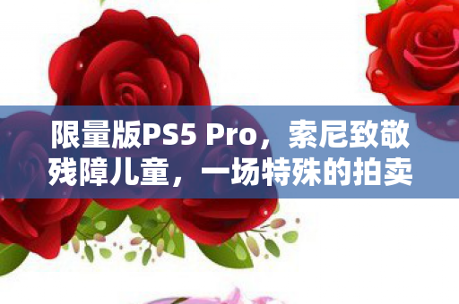 限量版PS5 Pro，索尼致敬残障儿童，一场特殊的拍卖活动庆祝公司30周年里程碑