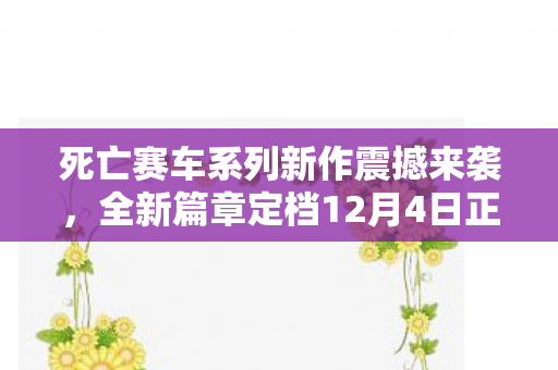 死亡赛车系列新作震撼来袭，全新篇章定档12月4日正式揭晓！