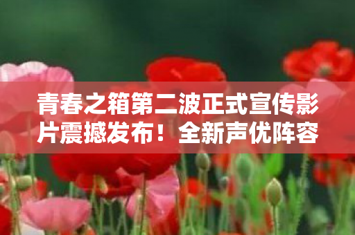 青春之箱第二波正式宣传影片震撼发布！全新声优阵容及OP揭晓