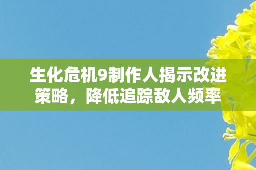 生化危机9制作人揭示改进策略，降低追踪敌人频率